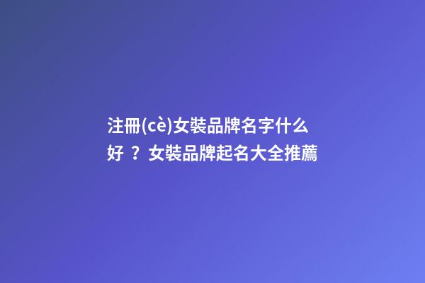 注冊(cè)女裝品牌名字什么好？女裝品牌起名大全推薦